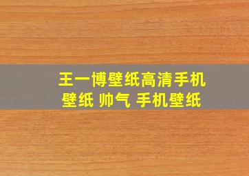 王一博壁纸高清手机壁纸 帅气 手机壁纸